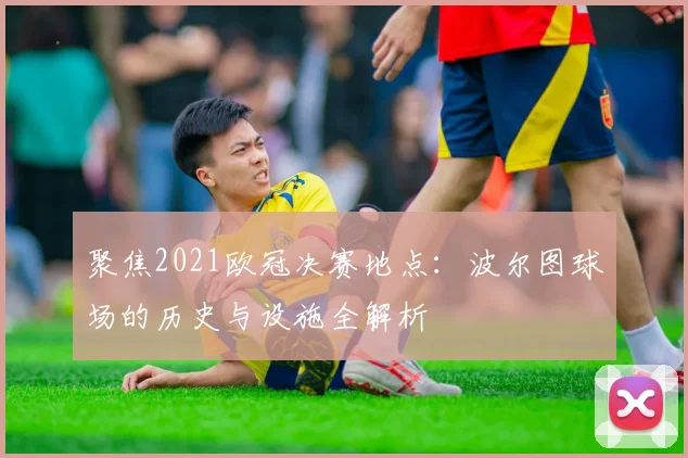 聚焦2021欧冠决赛地点：波尔图球场的历史与设施全解析
