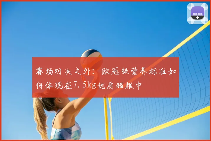 赛场对决之外：欧冠级营养标准如何体现在7.5kg优质猫粮中