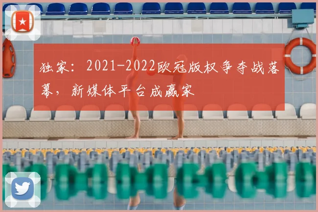 独家：2021-2022欧冠版权争夺战落幕，新媒体平台成赢家
