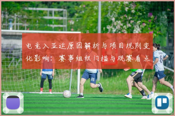 电竞入亚运原因解析与项目规则变化影响：赛事组织门槛与观赛看点梳理
