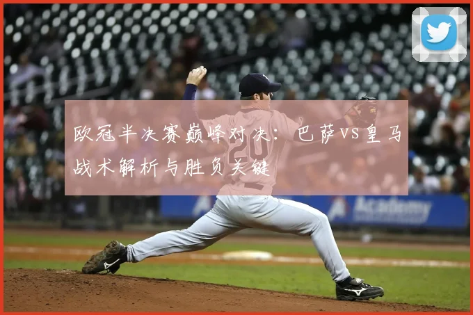 欧冠半决赛巅峰对决:巴萨vs皇马战术解析与胜负关键