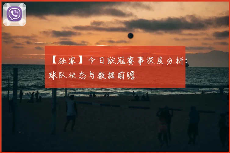 【独家】今日欧冠赛事深度分析：球队状态与数据前瞻