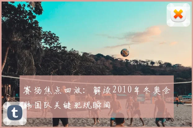 赛场焦点回放：解读2010年冬奥会韩国队关键犯规瞬间