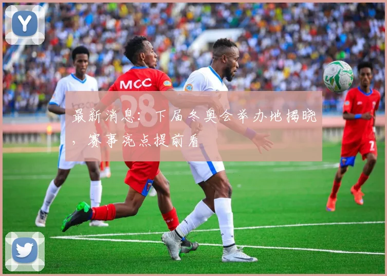 最新消息：下届冬奥会举办地揭晓，赛事亮点提前看