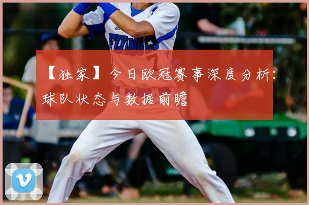 【独家】今日欧冠赛事深度分析：球队状态与数据前瞻