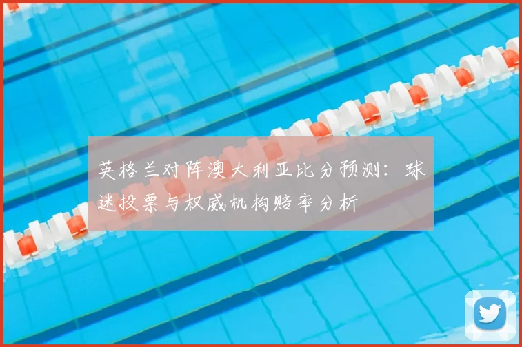 英格兰对阵澳大利亚比分预测：球迷投票与权威机构赔率分析