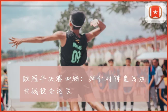 欧冠半决赛回顾：拜仁对阵皇马经典战役全记录