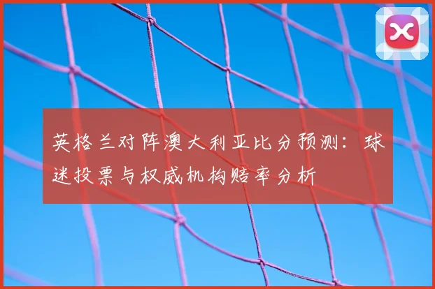 英格兰对阵澳大利亚比分预测:球迷投票与权威机构赔率分析