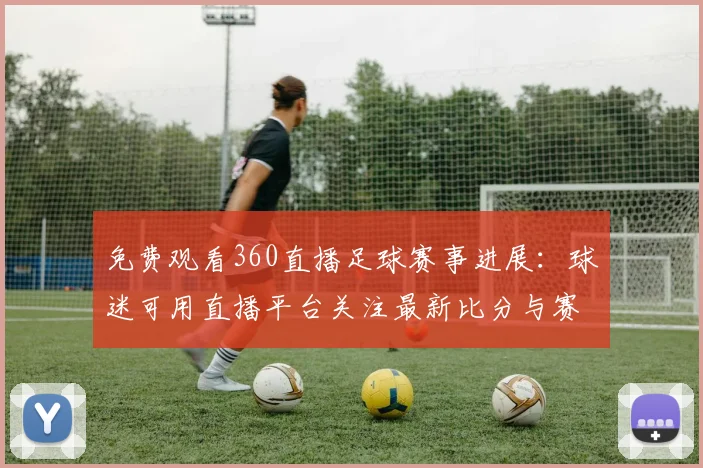 免费观看360直播足球赛事进展：球迷可用直播平台关注最新比分与赛程安排